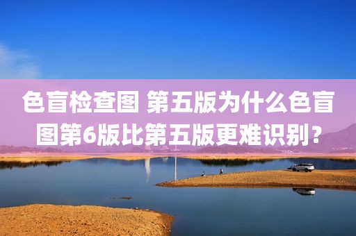 色盲检查图 第五版为什么色盲图第6版比第五版更难识别？