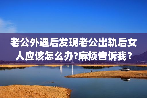 老公外遇后发现老公出轨后女人应该怎么办?麻烦告诉我？