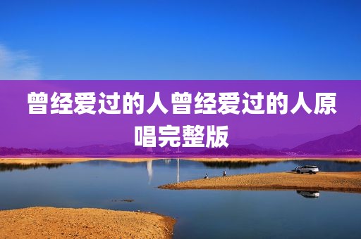 曾经爱过的人曾经爱过的人原唱完整版