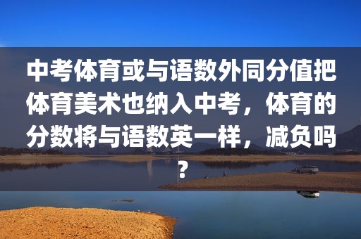 中考体育或与语数外同分值把体育美术也纳入中考，体育的分数将与语数英一样，减负吗？