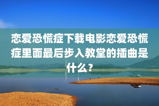 恋爱恐慌症下载电影恋爱恐慌症里面最后步入教堂的插曲是什么？