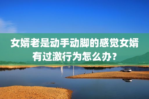 女婿老是动手动脚的感觉女婿有过激行为怎么办？