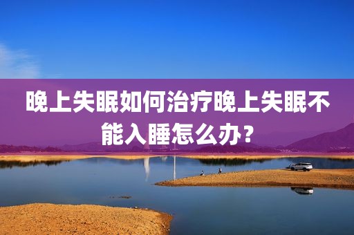 晚上失眠如何治疗晚上失眠不能入睡怎么办？