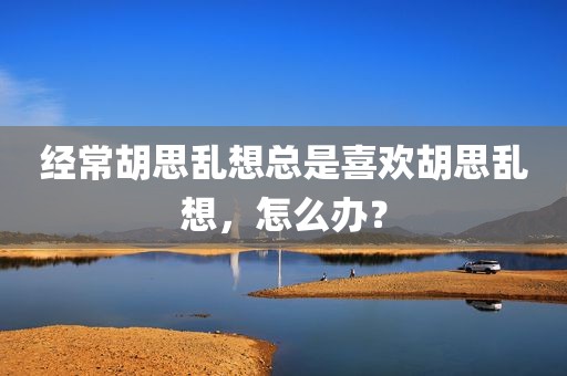 经常胡思乱想总是喜欢胡思乱想，怎么办？