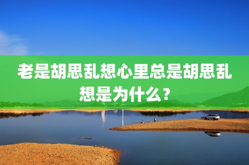 老是胡思乱想心里总是胡思乱想是为什么？