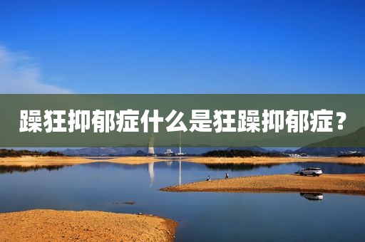 躁狂抑郁症什么是狂躁抑郁症？