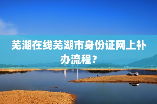 芜湖在线芜湖市身份证网上补办流程？