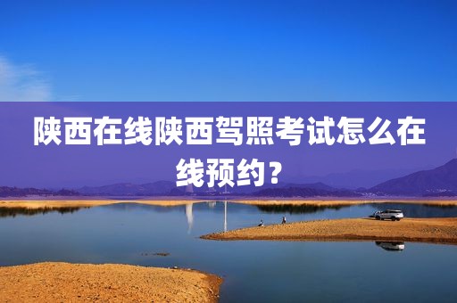 陕西在线陕西驾照考试怎么在线预约？