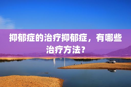 抑郁症的治疗抑郁症，有哪些治疗方法？