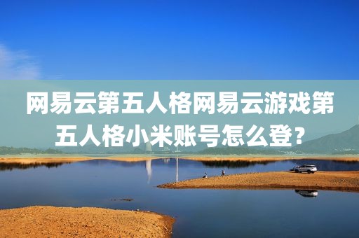 网易云第五人格网易云游戏第五人格小米账号怎么登？