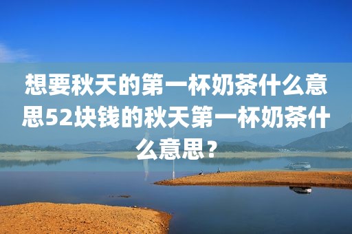 想要秋天的第一杯奶茶什么意思52块钱的秋天第一杯奶茶什么意思？