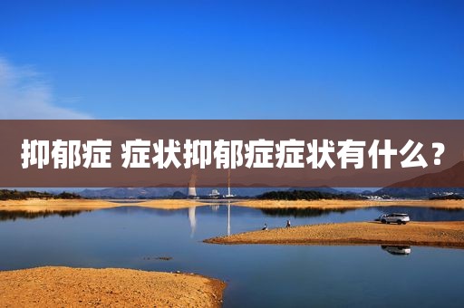 抑郁症 症状抑郁症症状有什么？