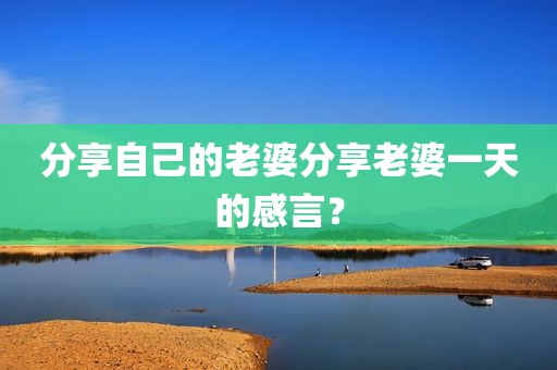分享自己的老婆分享老婆一天的感言？