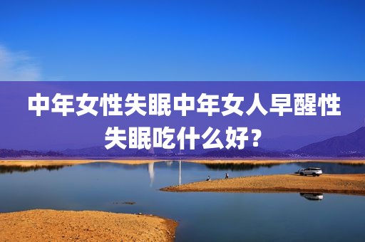 中年女性失眠中年女人早醒性失眠吃什么好？