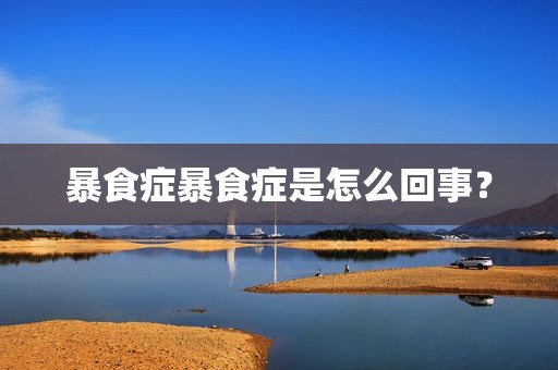 暴食症暴食症是怎么回事？