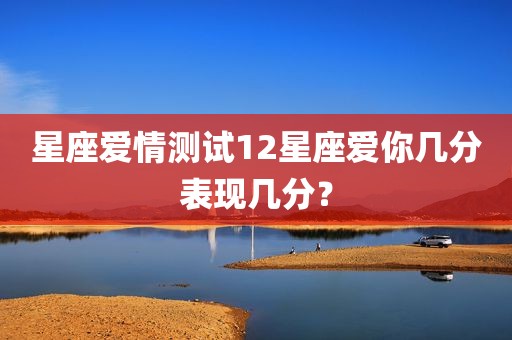 星座爱情测试12星座爱你几分表现几分？