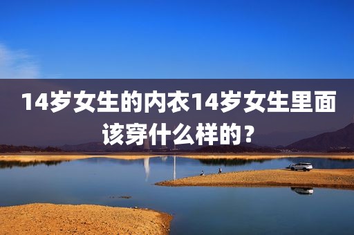 14岁女生的内衣14岁女生里面该穿什么样的？