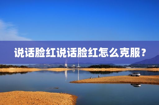 说话脸红说话脸红怎么克服？
