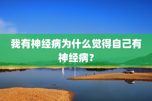 我有神经病为什么觉得自己有神经病？