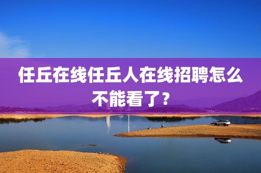 任丘在线任丘人在线招聘怎么不能看了？