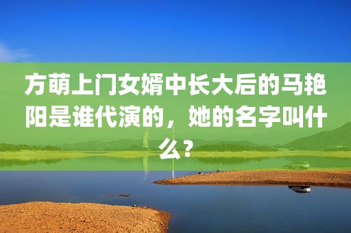 方萌上门女婿中长大后的马艳阳是谁代演的，她的名字叫什么？
