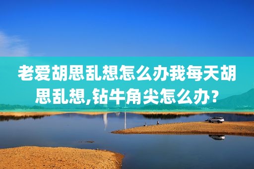 老爱胡思乱想怎么办我每天胡思乱想,钻牛角尖怎么办？