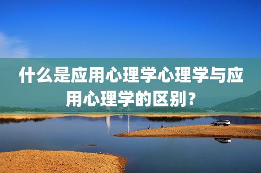 什么是应用心理学心理学与应用心理学的区别？