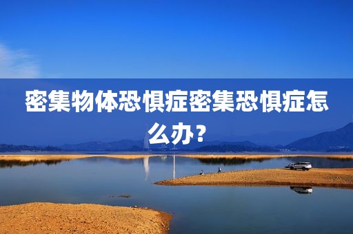 密集物体恐惧症密集恐惧症怎么办？