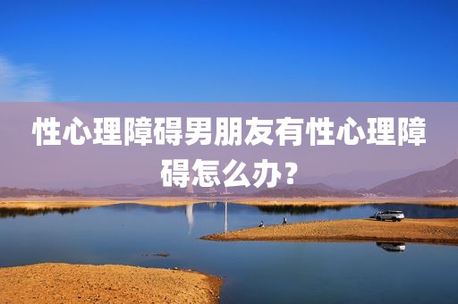 性心理障碍男朋友有性心理障碍怎么办？