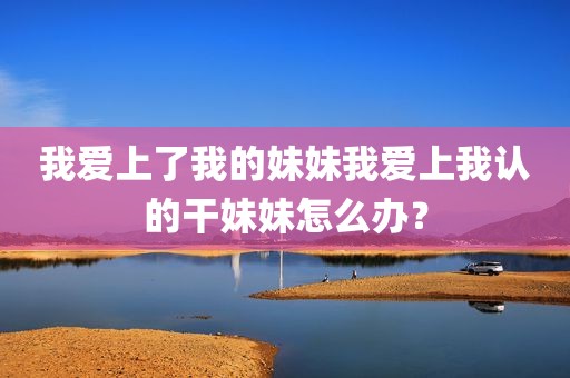 我爱上了我的妹妹我爱上我认的干妹妹怎么办？