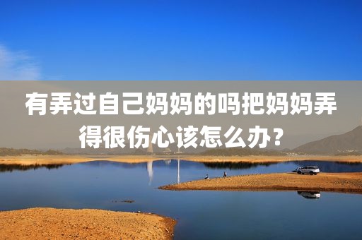 有弄过自己妈妈的吗把妈妈弄得很伤心该怎么办？