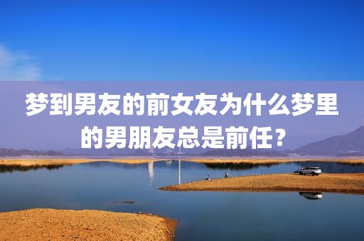梦到男友的前女友为什么梦里的男朋友总是前任？
