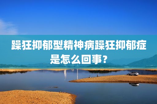 躁狂抑郁型精神病躁狂抑郁症是怎么回事？