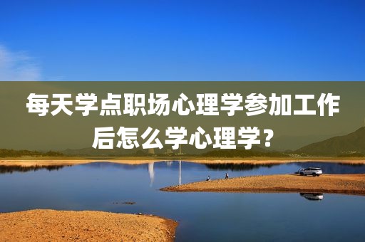 每天学点职场心理学参加工作后怎么学心理学？