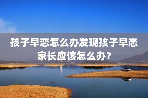 孩子早恋怎么办发现孩子早恋家长应该怎么办？