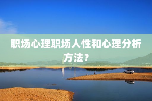 职场心理职场人性和心理分析方法？