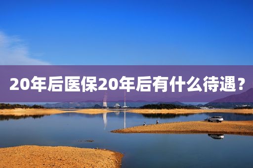 20年后医保20年后有什么待遇？