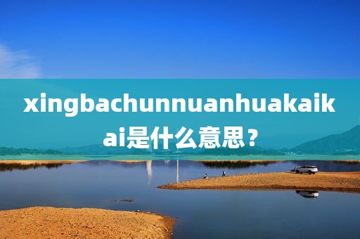 xingbachunnuanhuakaikai是什么意思？