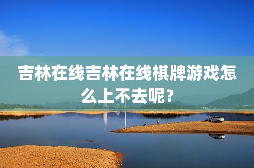 吉林在线吉林在线棋牌游戏怎么上不去呢？