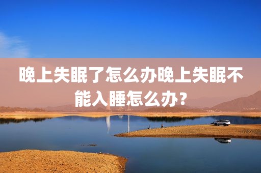 晚上失眠了怎么办晚上失眠不能入睡怎么办？