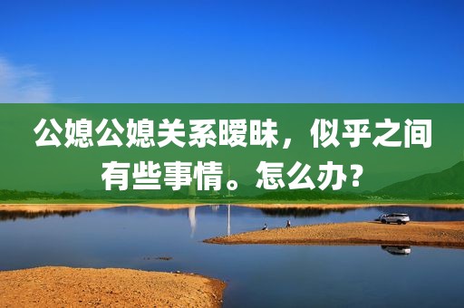 公媳公媳关系暧昧，似乎之间有些事情。怎么办？