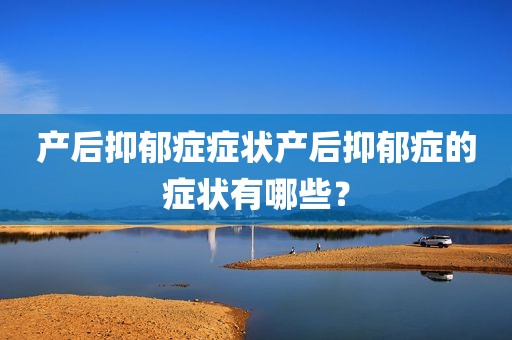 产后抑郁症症状产后抑郁症的症状有哪些？