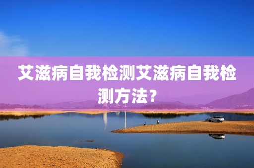 艾滋病自我检测艾滋病自我检测方法？