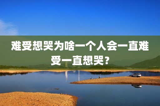 难受想哭为啥一个人会一直难受一直想哭？