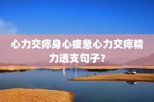 心力交瘁身心疲惫心力交瘁精力透支句子？