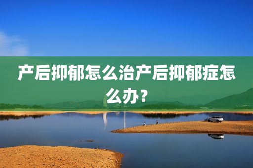 产后抑郁怎么治产后抑郁症怎么办？
