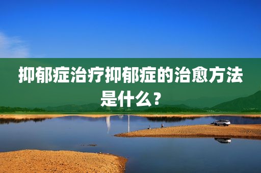 抑郁症治疗抑郁症的治愈方法是什么？
