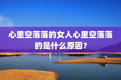 心里空落落的女人心里空落落的是什么原因？