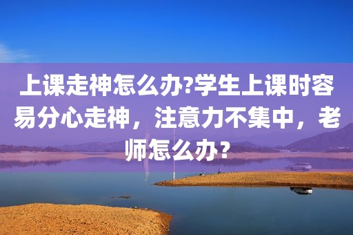 上课走神怎么办?学生上课时容易分心走神，注意力不集中，老师怎么办？