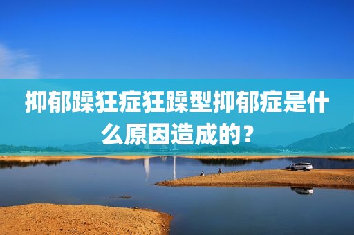 抑郁躁狂症狂躁型抑郁症是什么原因造成的？